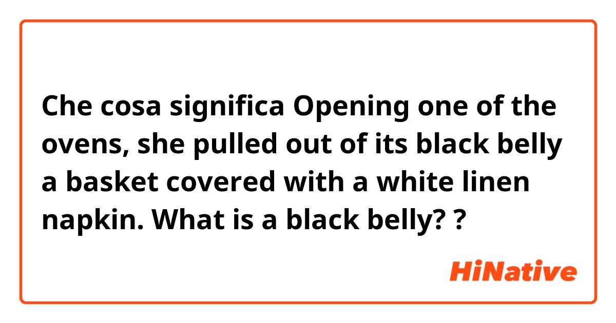 Che cosa significa Opening  one  of  the  ovens,  she  pulled  out  of  its  black belly a basket covered with a white linen napkin. 

What is a black belly??