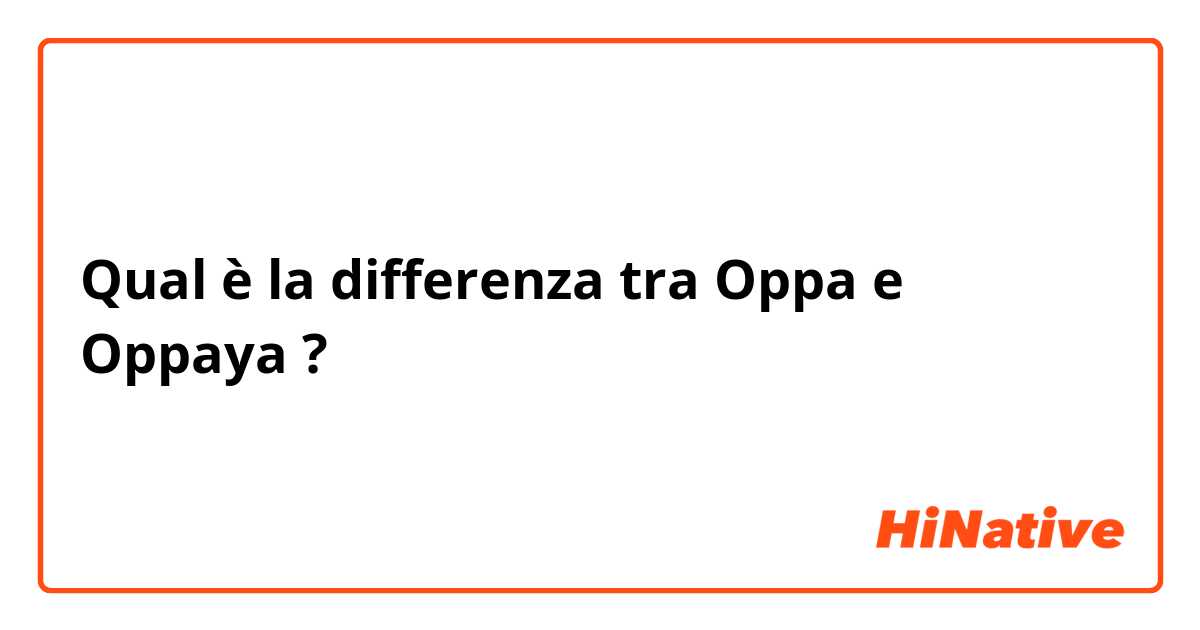 Qual è la differenza tra  Oppa e Oppaya ?