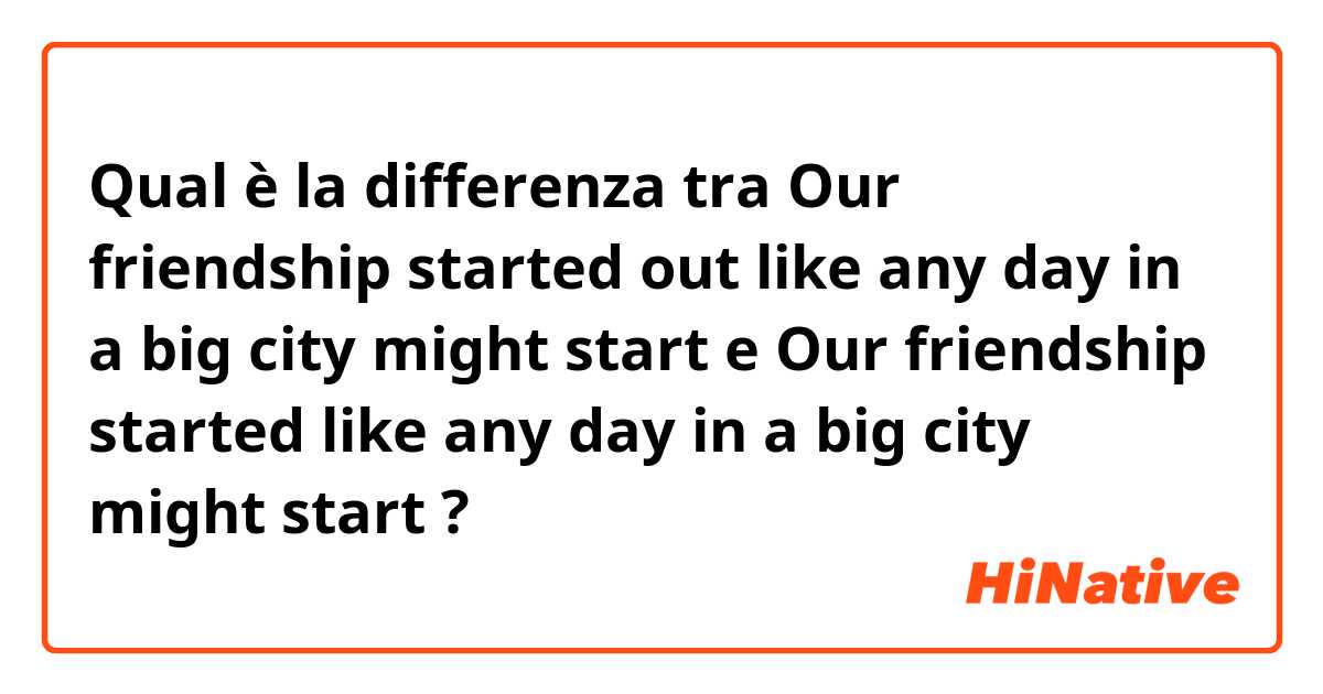 Qual è la differenza tra  Our friendship started out like any day in a big city might start e Our friendship started like any day in a big city might start ?
