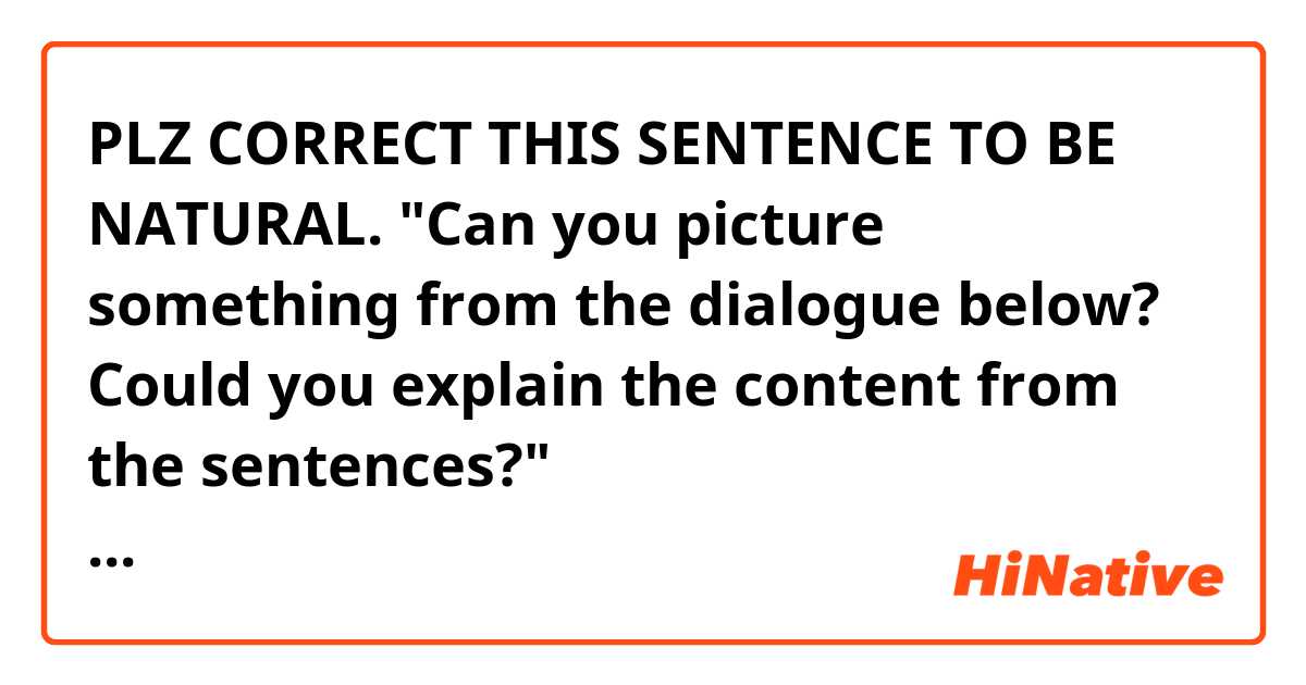 PLZ CORRECT THIS SENTENCE TO BE NATURAL.

"Can you picture something from the dialogue below? Could you explain the content from the sentences?"

https://hinative.com/en-US/questions/809218
