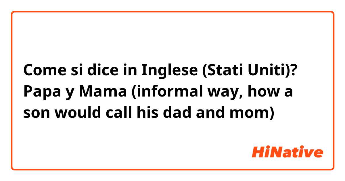 Come si dice in Inglese (Stati Uniti)? Papa y Mama (informal way, how a son would call his dad and mom)