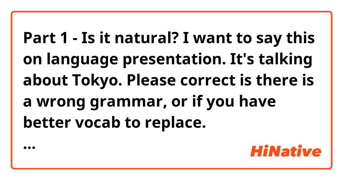 Part 1 - Is it natural? I want to say this on language presentation. It's talking about Tokyo.
Please correct is there is a wrong grammar, or if you have better vocab to replace.

基本知识
东京位于本州，日本的主要岛屿。东京是日本的首都，也算是世界上人口最多的大都市。 东京是日本的政治，经济，文化和学术中心。