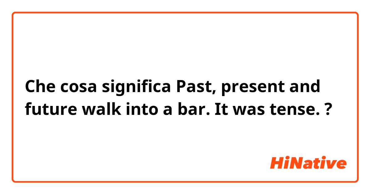 Che cosa significa  Past, present and future walk into a bar. It was tense.?