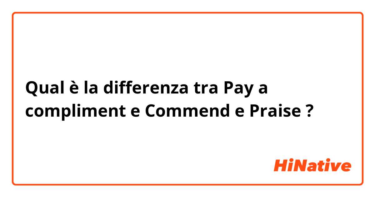 Qual è la differenza tra  Pay a compliment e Commend e Praise ?