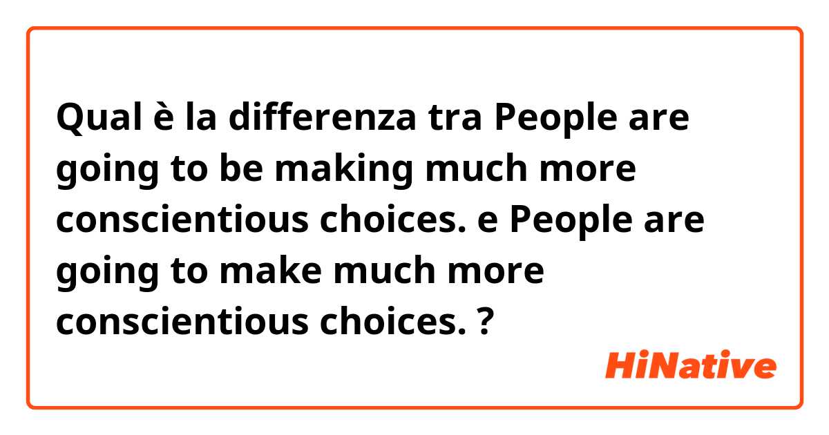 Qual è la differenza tra  People are going to be making much more conscientious choices.
 e People are going to make much more conscientious choices. ?