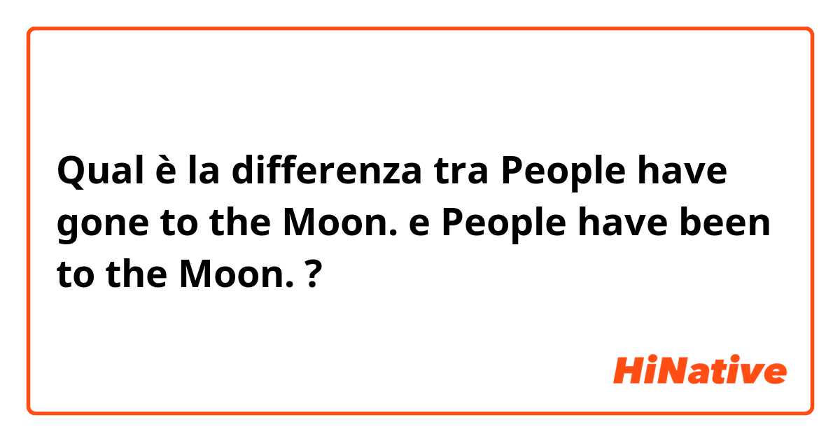 Qual è la differenza tra  People have gone to the Moon. e People have been to the Moon. ?