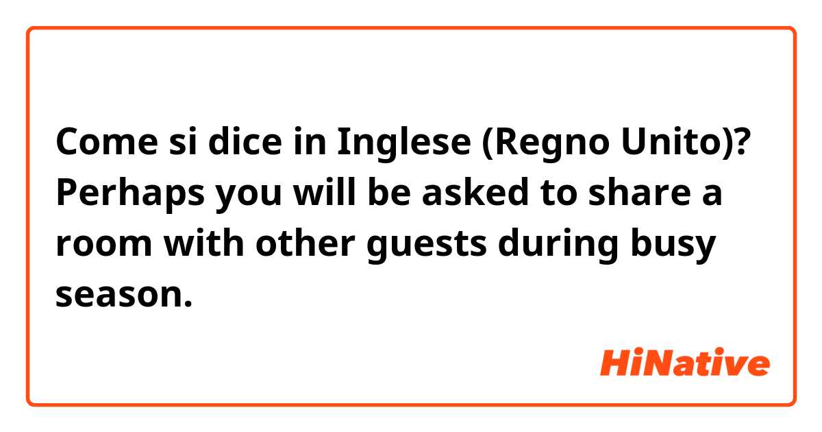 Come si dice in Inglese (Regno Unito)? Perhaps you will be asked to share a room with other guests during busy season.