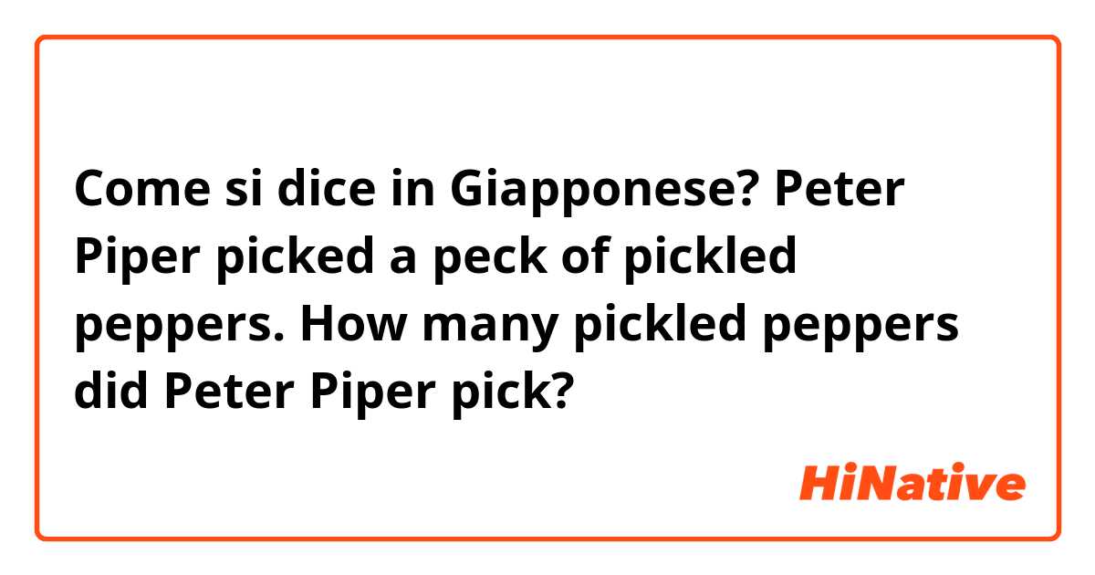 Come si dice in Giapponese? Peter Piper picked a peck of pickled peppers. How many pickled peppers did Peter Piper pick?
