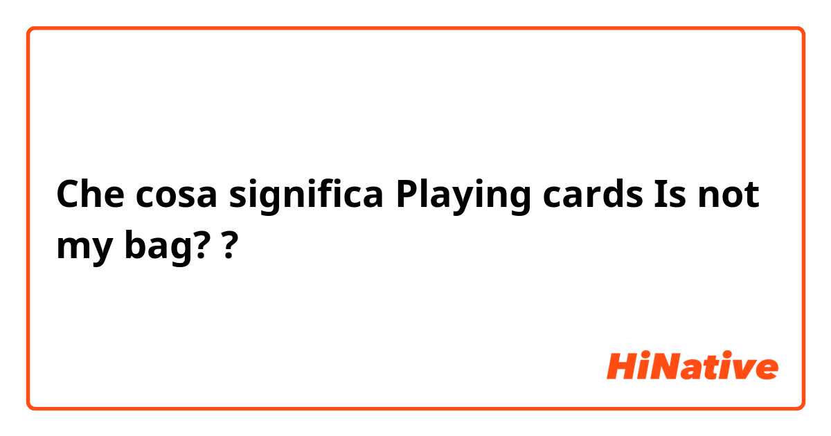 Che cosa significa Playing cards Is not my bag??