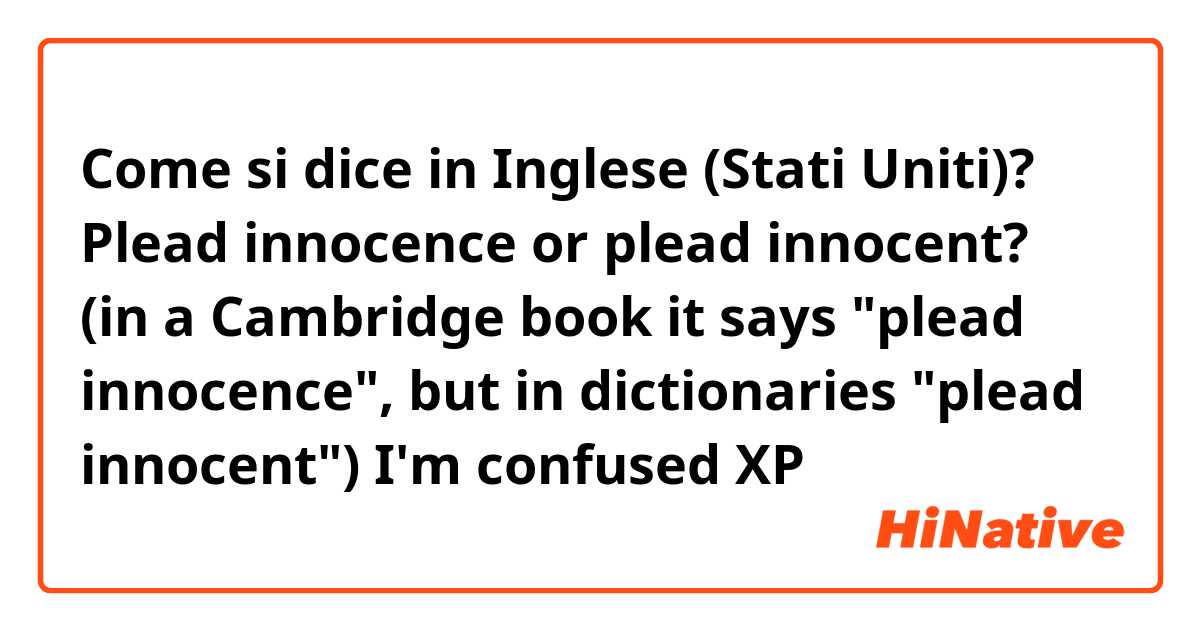 Come si dice in Inglese (Stati Uniti)? Plead innocence or plead innocent? (in a Cambridge book it says "plead innocence", but in dictionaries "plead innocent") I'm confused XP