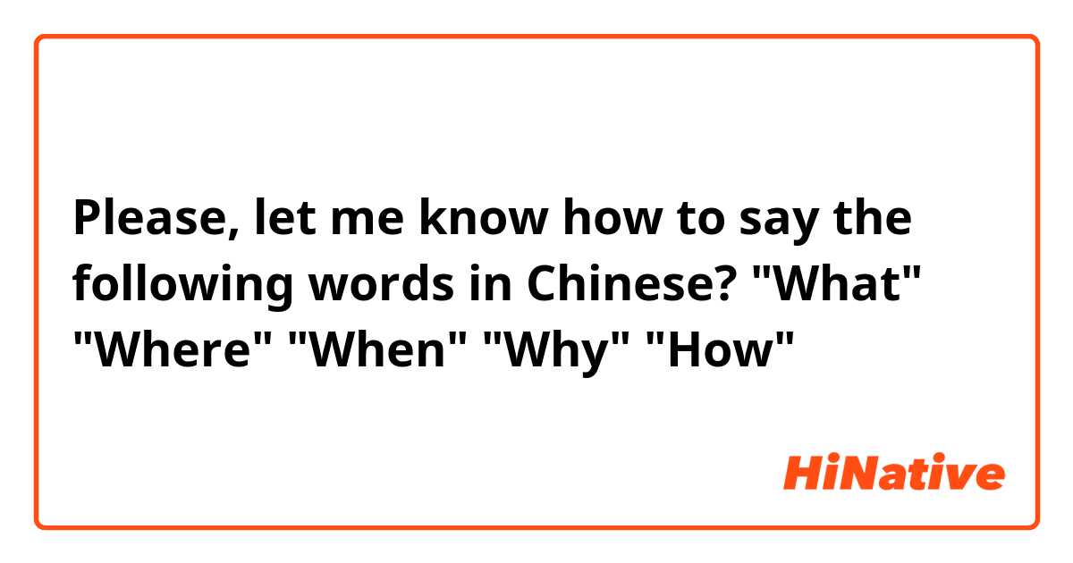 Please, let me know how to say the following words in Chinese? 
"What"
"Where"
"When"
"Why"
"How"

谢谢