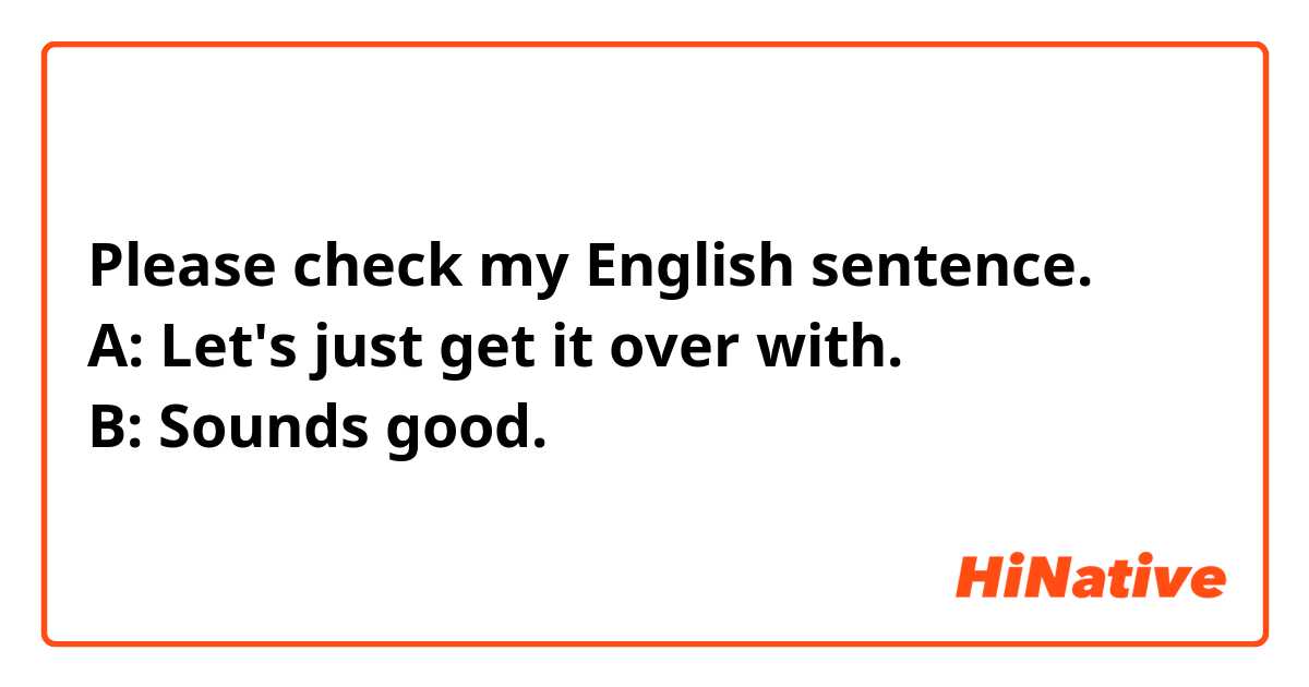 Please check my English sentence.
A: Let's just get it over with.
B: Sounds good.