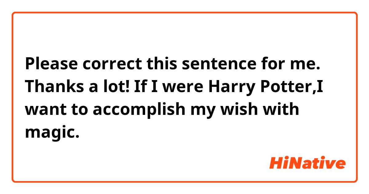Please correct this sentence for me. Thanks a lot!

If I were Harry Potter,I want to accomplish my wish with magic.