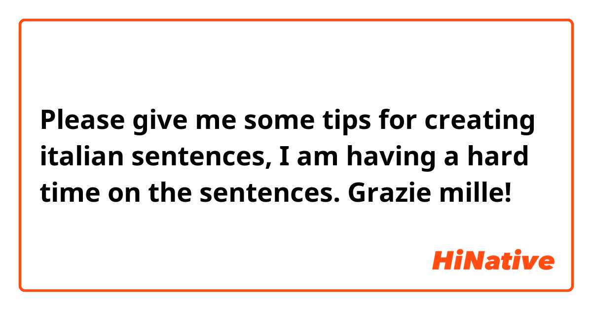 Please give me some tips for creating italian sentences, I am having a hard time on the sentences. Grazie mille!