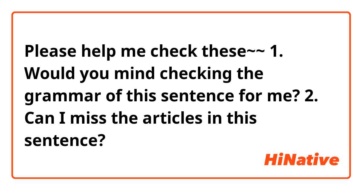 Please help me check these~~🙏🏻
1. Would you mind checking the grammar of this sentence for me?
2. Can I miss the articles in this sentence?