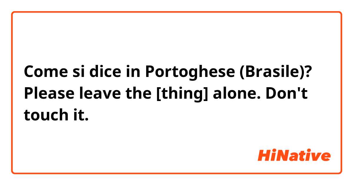 Come si dice in Portoghese (Brasile)? Please leave the [thing] alone. Don't touch it.