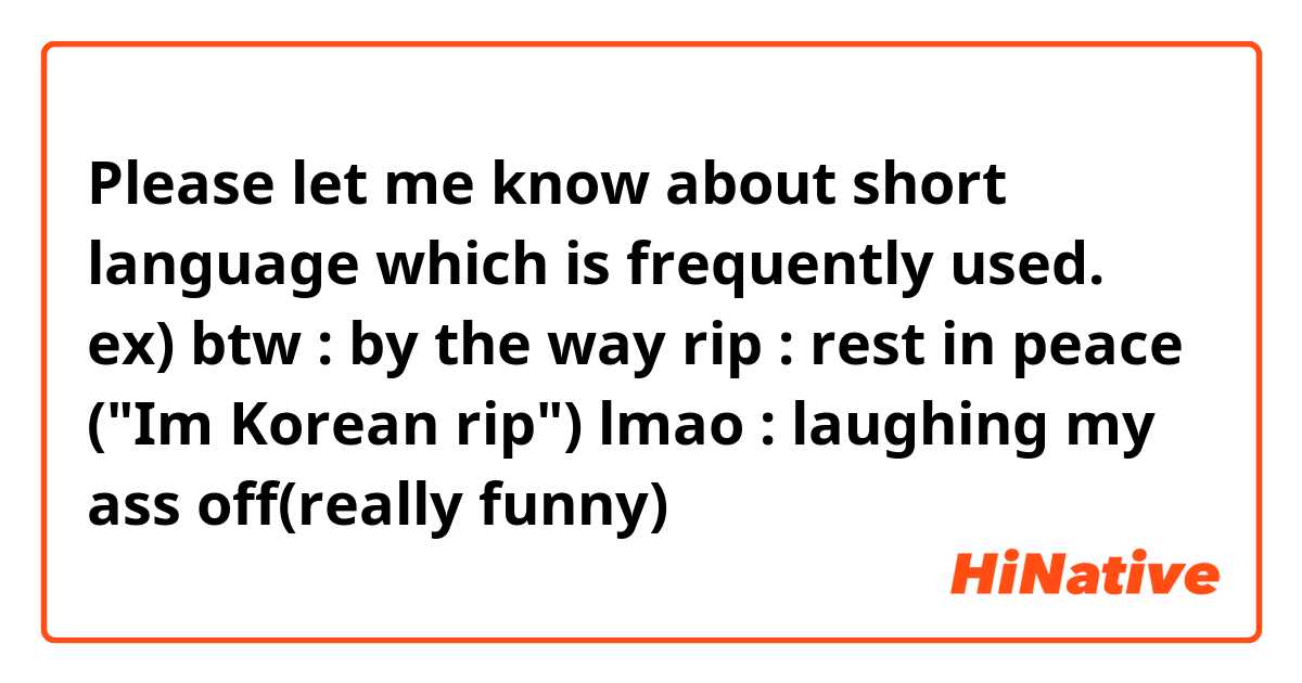 Please let me know about short language which is frequently used.
ex) btw : by the way
       rip : rest in peace ("Im Korean rip")
       lmao : laughing my ass off(really funny)