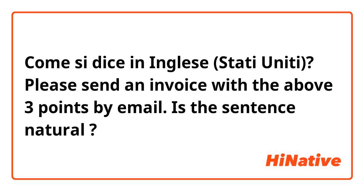 Come si dice in Inglese (Stati Uniti)? Please send an invoice with the above 3 points by email.
Is the sentence natural ?