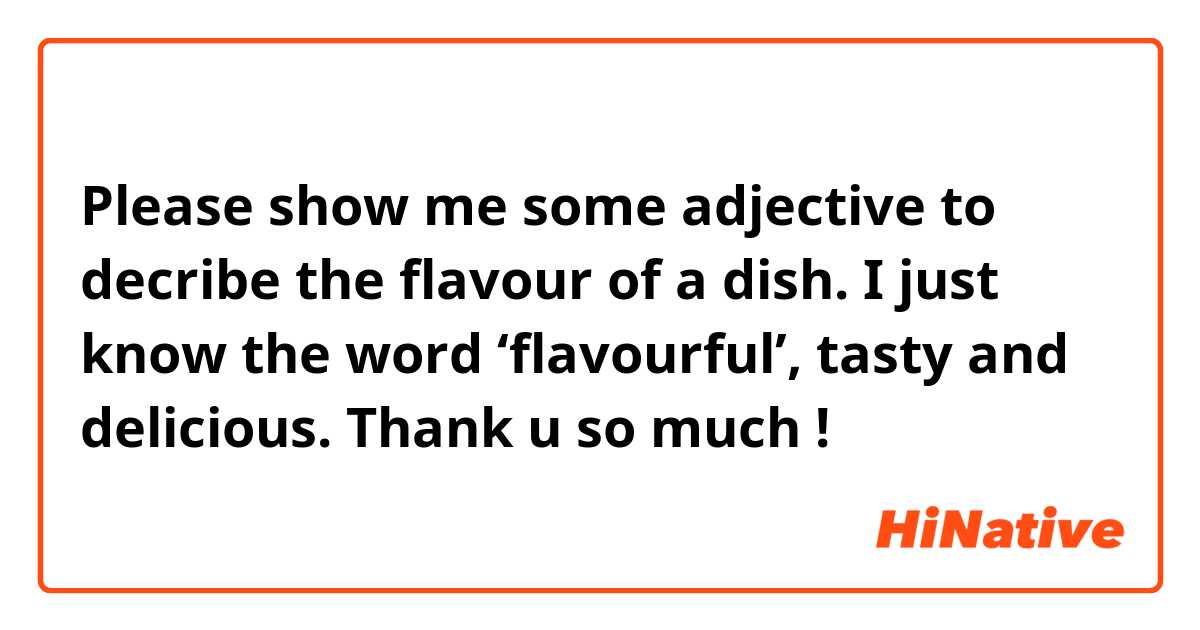 Please show me some adjective to decribe the flavour of a dish. I just know the word ‘flavourful’, tasty and delicious. Thank u so much ! 