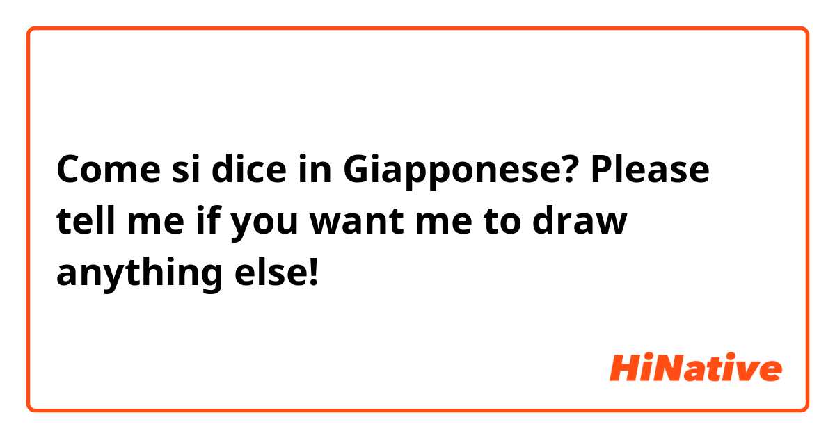 Come si dice in Giapponese? Please tell me if you want me to draw anything else!