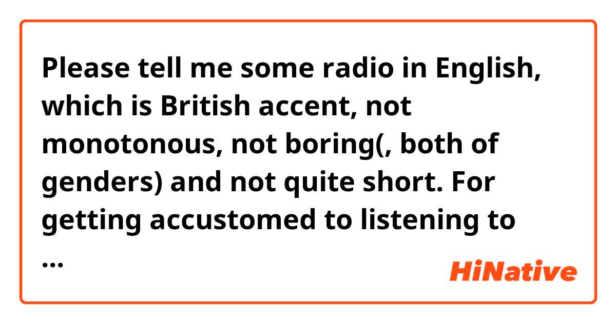 Please tell me some radio in English, which is British accent, not monotonous, not boring(, both of genders) and not quite short.
For getting accustomed to listening to English.