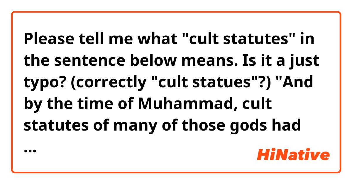 Please tell me what "cult statutes" in the sentence below means.
Is it a just typo?  (correctly "cult statues"?)

"And by the time of Muhammad, cult statutes of many of those gods had been collected in his hometown of Mecca in this temple-like structure called the Kaaba."

 "But Arabia was also a home for monotheisms like Christianity and Judaism, even a bit of Zoroastrianism. "

excerpt from the transcript from the link below;
https://nerdfighteria.info/v/TpcbfxtdoI8/