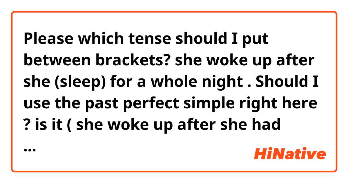 Please which tense should I put between  brackets?
she woke up after she (sleep) for a whole night .
Should I use the past perfect simple right here ? 
is it ( she woke up after she had slept for a whole night ) ?