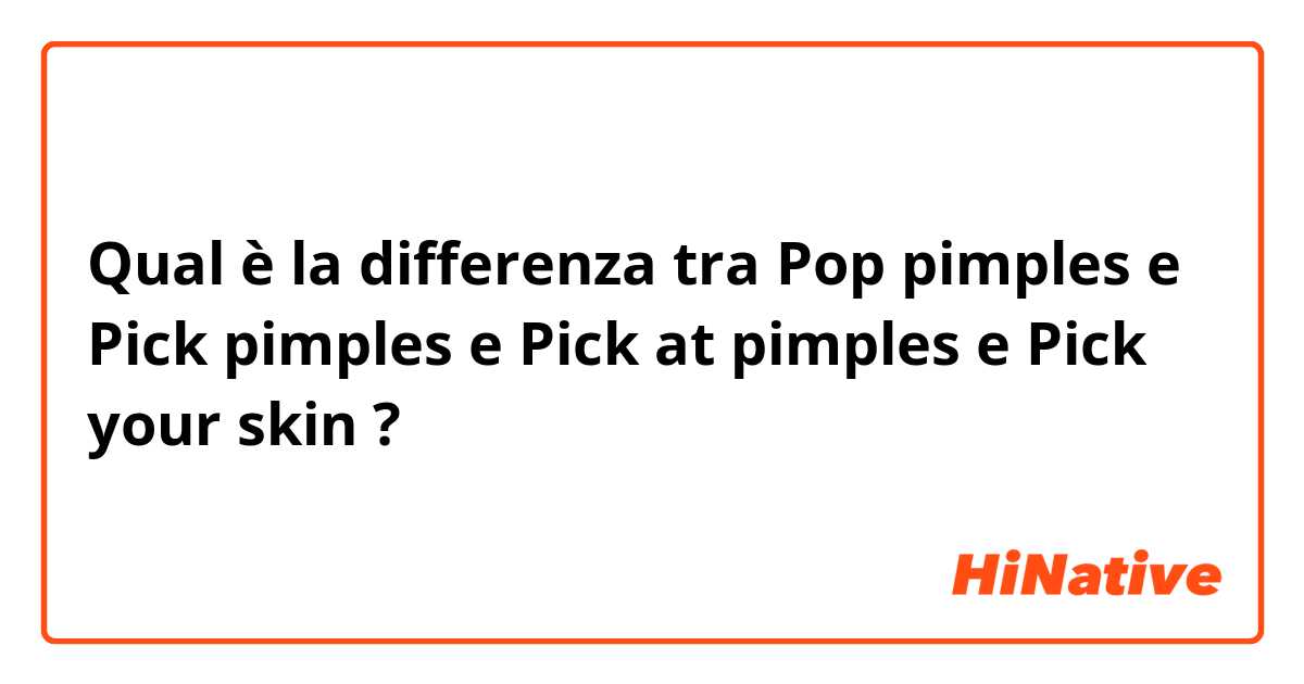 Qual è la differenza tra  Pop pimples  e Pick pimples  e Pick at pimples  e Pick your skin  ?