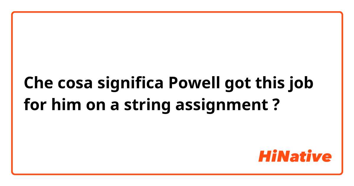 Che cosa significa Powell got this job for him on a string assignment?