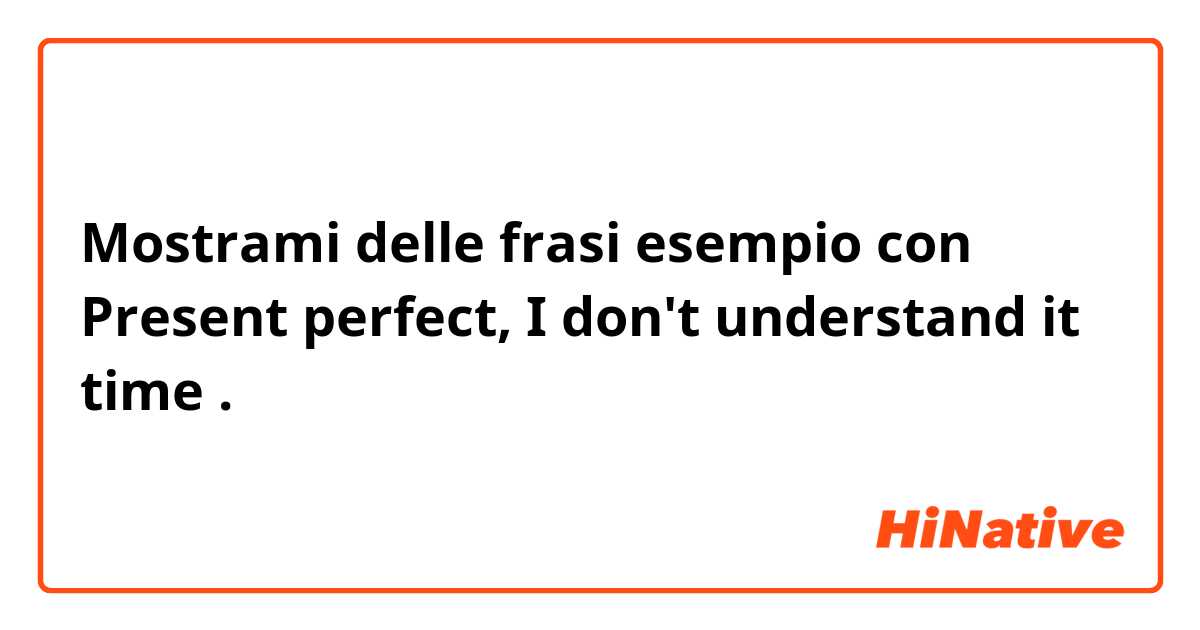 Mostrami delle frasi esempio con Present perfect, I don't understand it time.