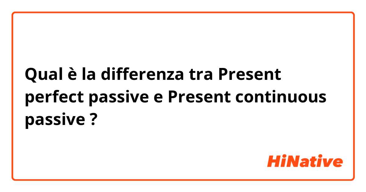 Qual è la differenza tra  Present perfect passive e Present continuous passive ?