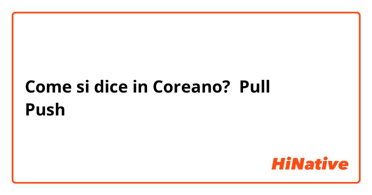 Come si dice in Coreano? Pull
Push