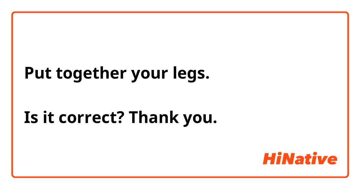 Put together your legs. 

Is it correct? Thank you. 