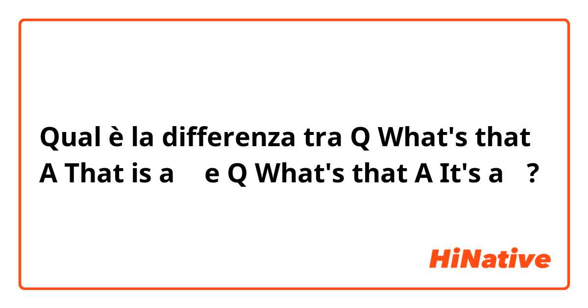 Qual è la differenza tra  Q What's that   A That is a 〜 e Q What's that   A It's a〜 ?