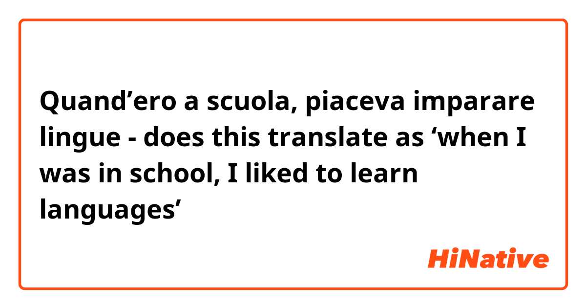 Quand’ero a scuola, piaceva imparare lingue - does this translate as ‘when I was in school, I liked to learn languages’ 