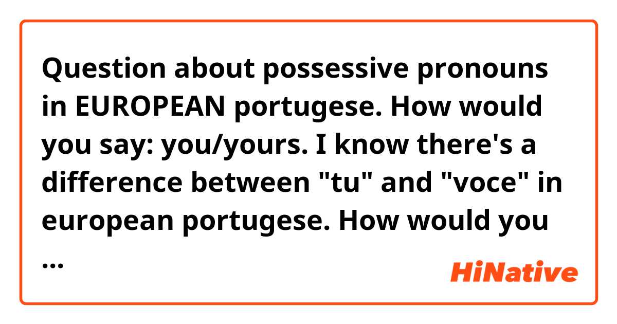 Question about possessive pronouns in EUROPEAN portugese. How would you say: you/yours.
I know there's a difference between "tu" and "voce" in european portugese.

How would you say "yours" for "voce" and for "tu"?
Thanks for your reply! :)