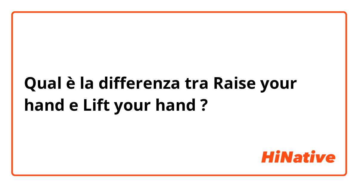 Qual è la differenza tra  Raise your hand  e Lift your hand ?