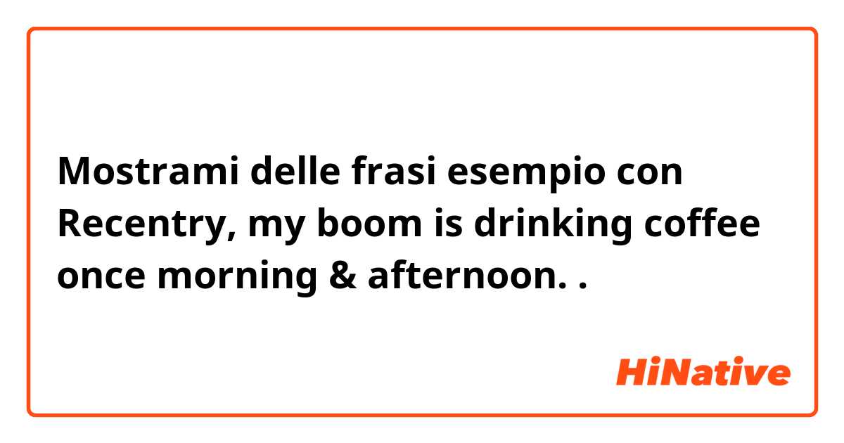 Mostrami delle frasi esempio con Recentry, my boom is drinking coffee once morning & afternoon..
