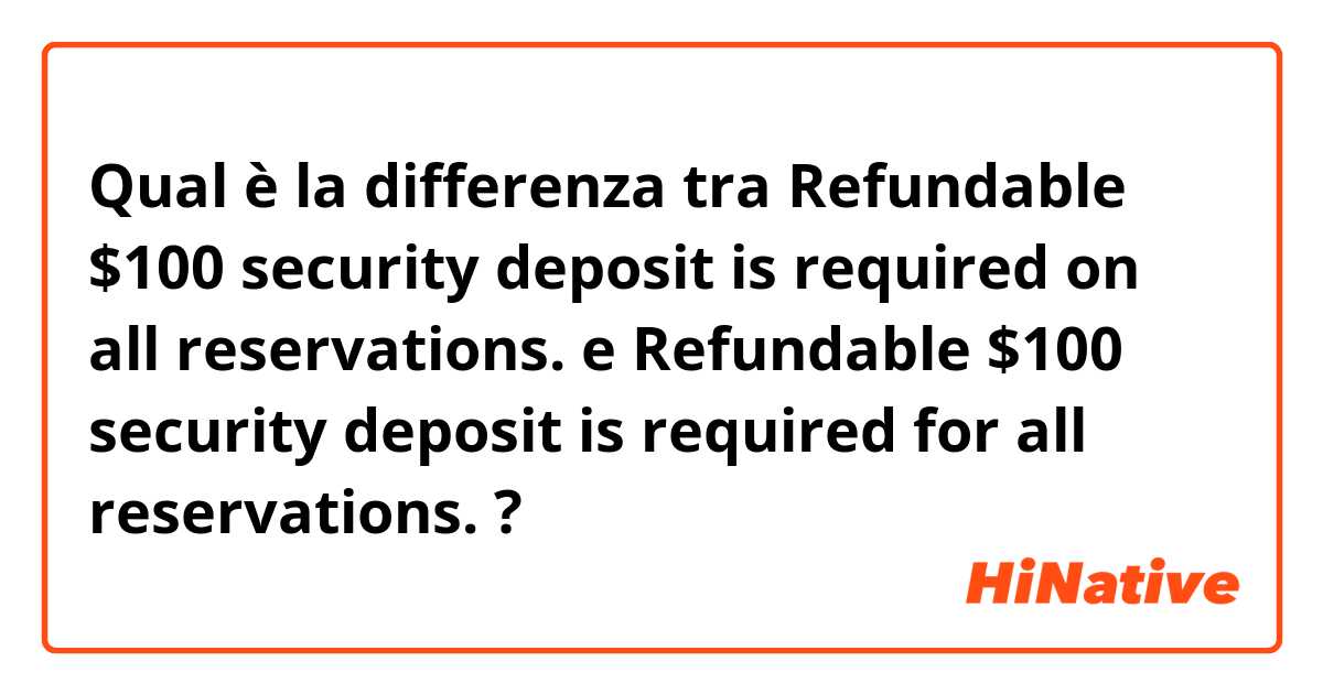 Qual è la differenza tra  Refundable $100 security deposit is required on all reservations. e Refundable $100 security deposit is required for all reservations. ?