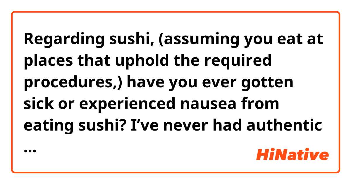 Regarding sushi, (assuming you eat at places that uphold the required procedures,) have you ever gotten sick or experienced nausea from eating sushi? I’ve never had authentic sushi but am a little scared to