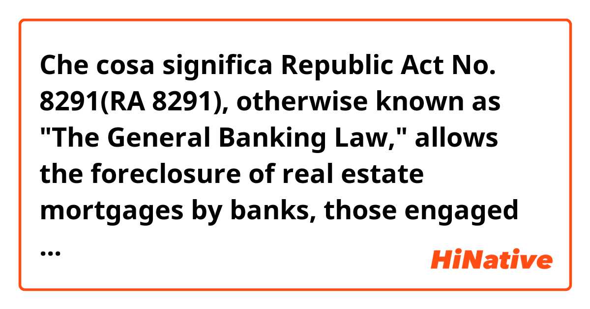 Che cosa significa Republic Act No. 8291(RA 8291), otherwise known as "The General Banking Law," allows the foreclosure of real estate mortgages by banks, those engaged in quasi-banking activities, and trust companies.

engaged in?
