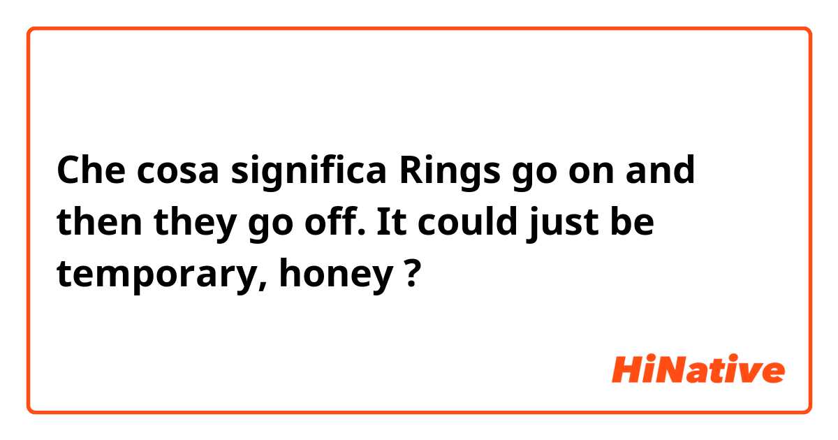 Che cosa significa Rings go on and then they go off. It could just be temporary, honey?