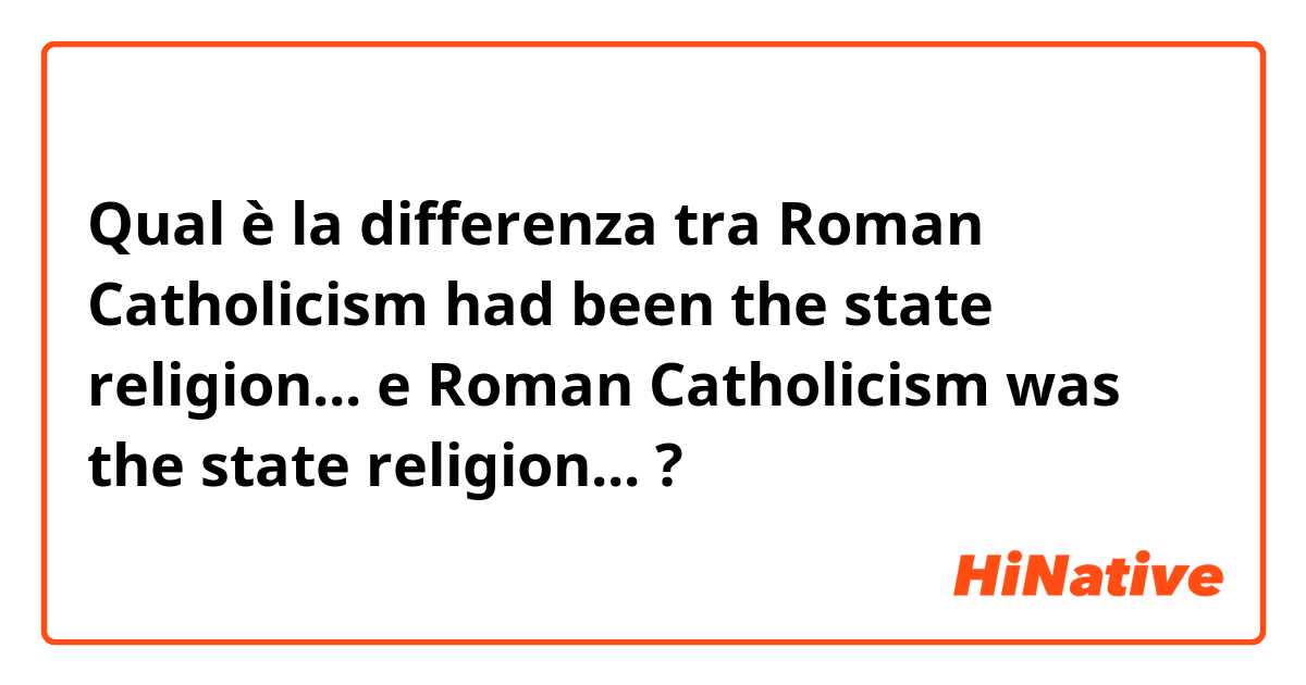 Qual è la differenza tra  Roman Catholicism had been the state religion... e Roman Catholicism was the state religion... ?