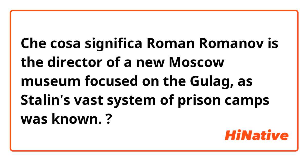 Che cosa significa Roman Romanov is the director of a new Moscow museum focused on the Gulag, as Stalin's vast system of prison camps was known. ?