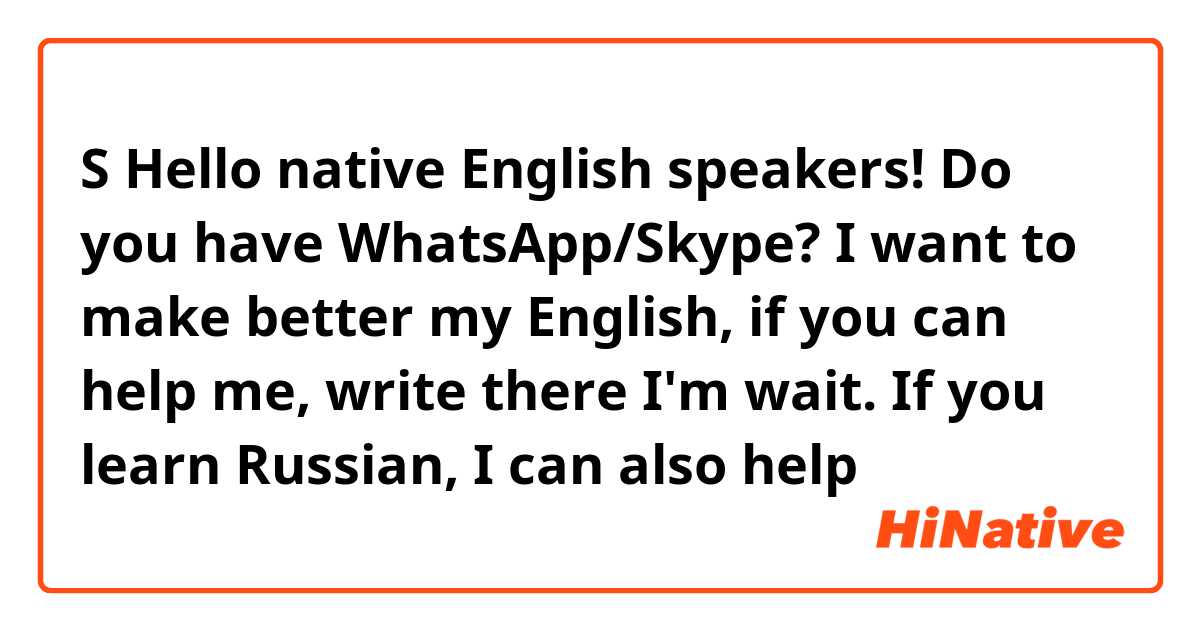 S

Hello native English speakers! Do you have WhatsApp/Skype? I want to make better my English, if you can help me, write there I'm wait. If you learn Russian, I can also help