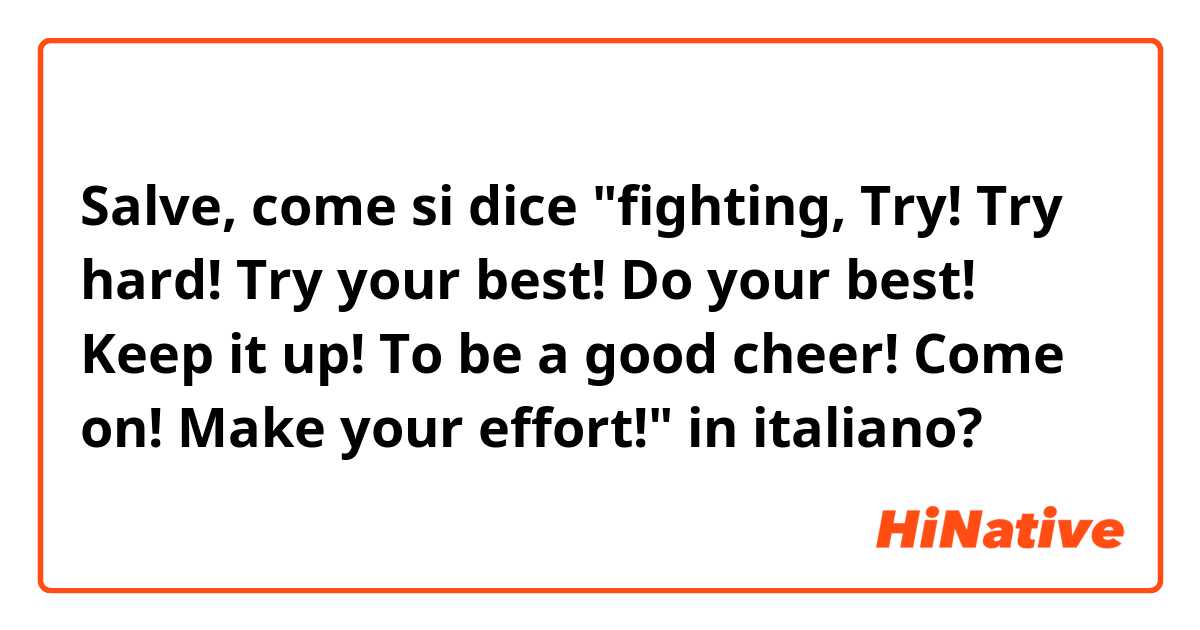 Salve, come si dice "fighting, Try! Try hard! Try your best! Do your best! Keep it up! To be a good cheer! Come on! Make your effort!" in italiano?