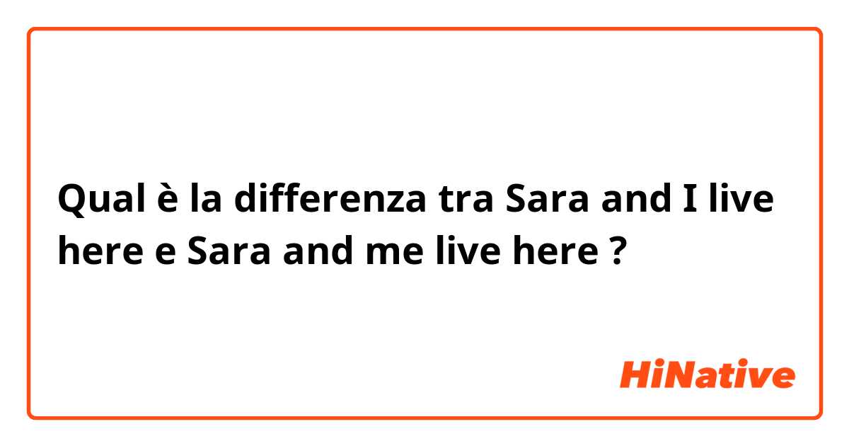 Qual è la differenza tra  Sara and I live here e Sara and me live here ?