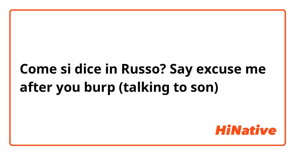 Come si dice in Russo? Say excuse me after you burp (talking to son)