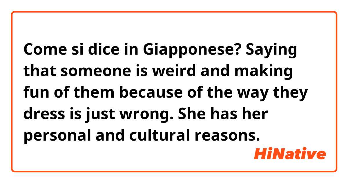 Come si dice in Giapponese? Saying that someone is weird and making fun of them because of the way they dress is just wrong. She has her personal and cultural reasons. 