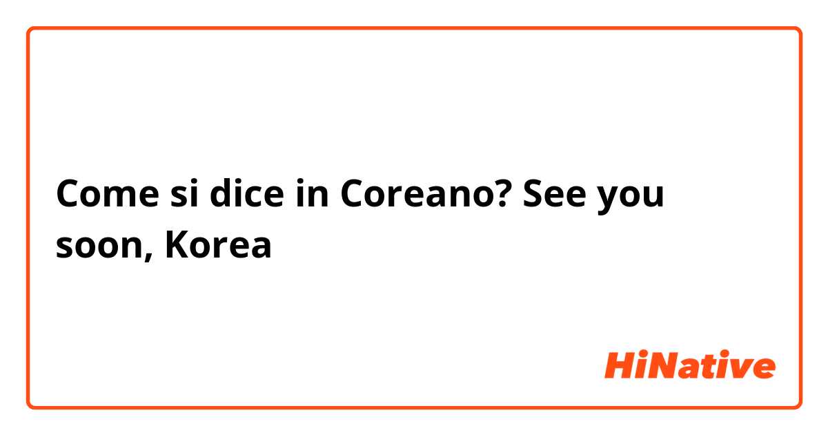 Come si dice in Coreano? See you soon, Korea